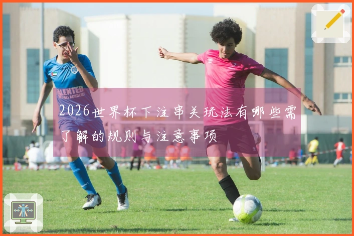 2026世界杯下注串关玩法有哪些需了解的规则与注意事项