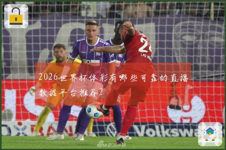 2026世界杯体彩有哪些可靠的直播数据平台推荐？