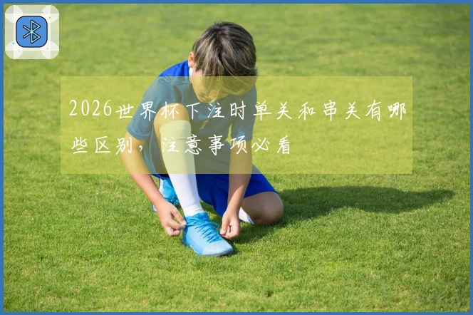 2026世界杯下注时单关和串关有哪些区别，注意事项必看