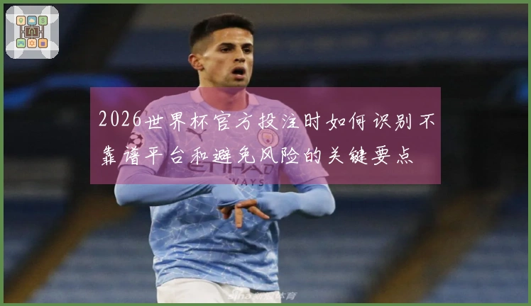 2026世界杯官方投注时如何识别不靠谱平台和避免风险的关键要点