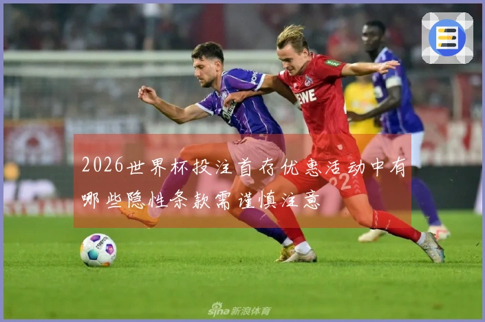 2026世界杯投注首存优惠活动中有哪些隐性条款需谨慎注意